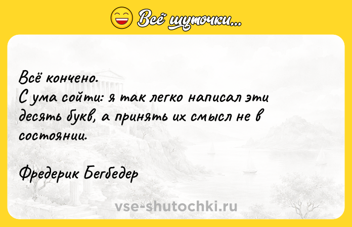 Цитата: Всё кончено.С ума сойти: я так легко написал эти десять букв, а принять их смысл не в состоянии.Фредерик Бегбедер