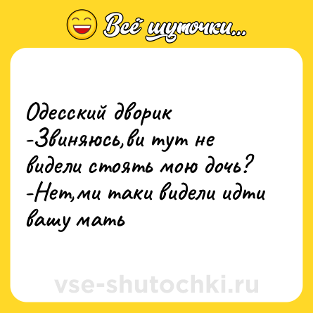 Шутка: Одесский дворик <br>-Звиняюсь,ви тут не видели стоять мою дочь? <br>-Нет,ми таки видели идти вашу мать