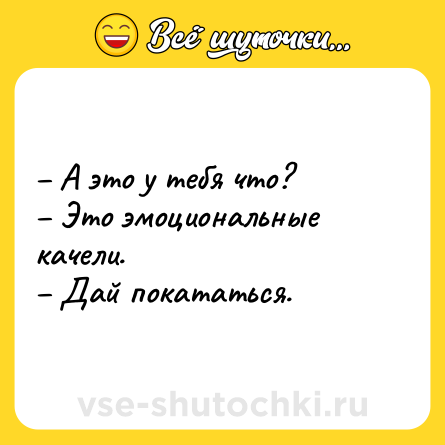 Шутка: – А это у тебя что?<br>– Это эмоциональные качели.<br>– Дай покататься.