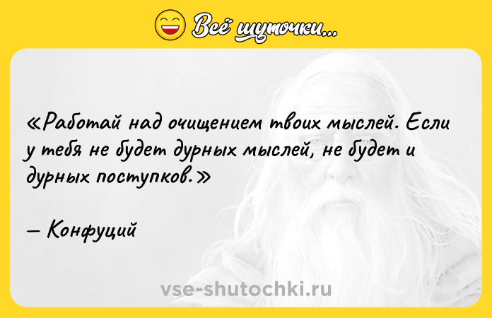 Цитата: Работай над очищением твоих мыслей. Если у тебя не будет дурных мыслей, не будет и дурных поступков. Конфуций