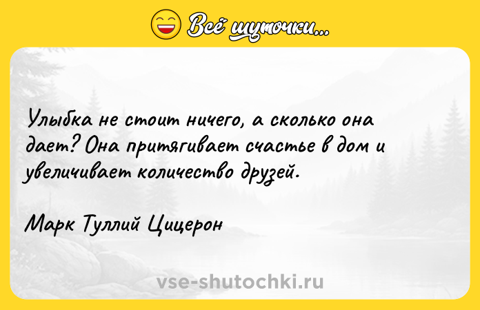 Цитата: Улыбка не стоит ничего, а сколько она дает? Она притягивает счастье в дом и увеличивает количество друзей.Марк Туллий Цицерон