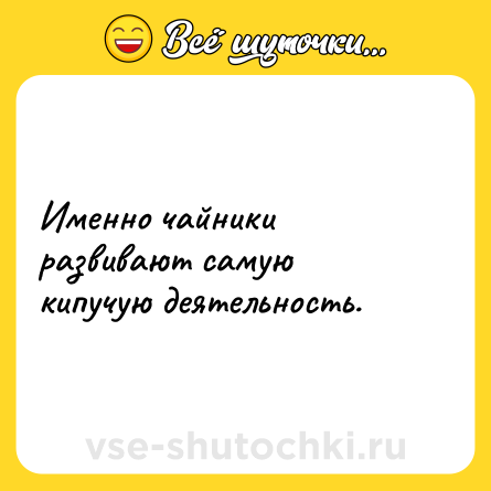 Шутка: Именно чайники развивают самую кипучую деятельность.