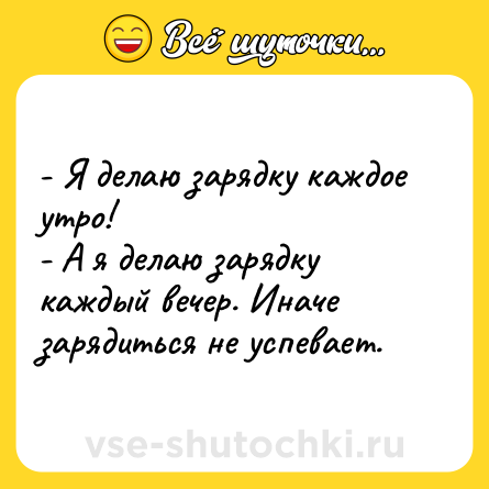 Шутка: - Я делаю зарядку каждое утро!<br>- А я делаю зарядку каждый вечер. Иначе зарядиться не успевает.