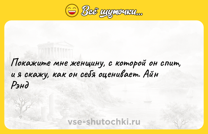 Цитата: Покажите мне женщину, с которой он спит, и я скажу, как он себя оценивает. Айн Рэнд