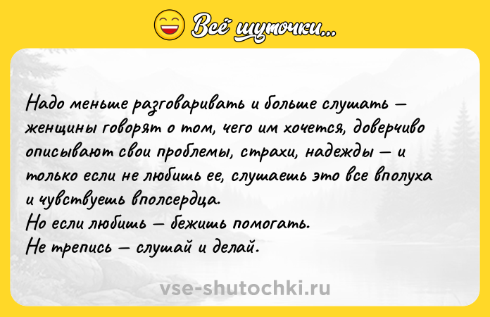 Цитата: Надо меньше разговаривать и больше слушать женщины говорят о том, чего им хочется, доверчиво описывают свои проблемы, страхи, надежды и только если не любишь ее, слушаешь это все вполуха и чувствуешь вполсердца. Но если любишь бежишь помогать. Не трепись слушай и делай.