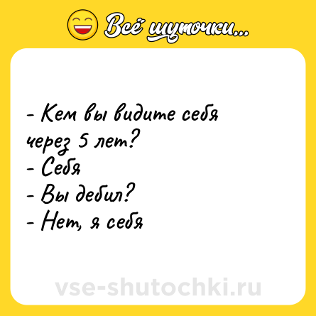 Шутка: - Кем вы видите себя через 5 лет? <br>- Себя <br>- Вы дебил?  <br>- Нет, я себя