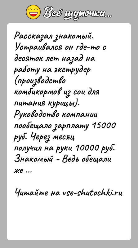 История: Рассказал знакомый. Устраивался он где-то с десяток лет назад на работу на экструдер (производство комбикормов из сои для питания курицы).Руководство