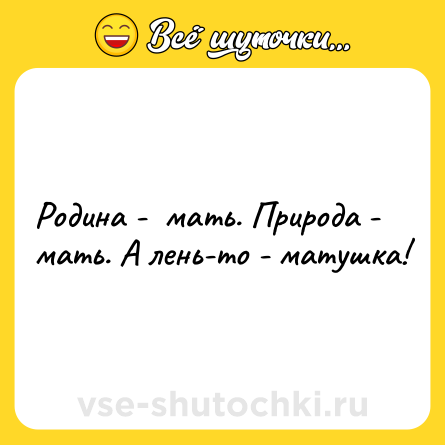 Шутка: Родина -  мать. Природа - мать. А лень-то - матушка!