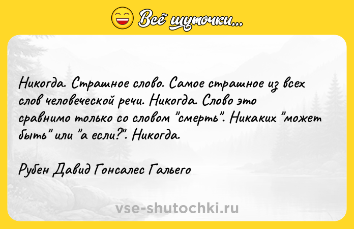 Цитата: Никогда. Страшное слово. Самое страшное из всех слов человеческой речи. Никогда. Слово это сравнимо только со словом смерть . Никаких может быть или а если? . Никогда.Рубен Давид Гонсалес Гальего