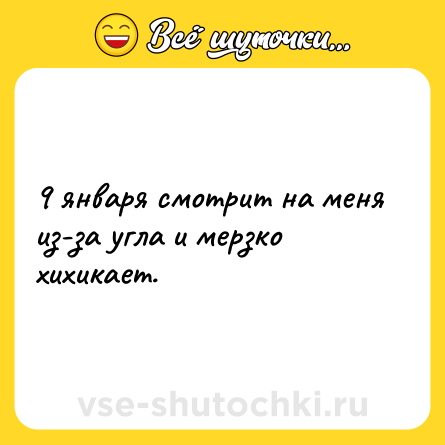 Шутка: 9 января смотрит на меня из-за угла и мерзко хихикает.