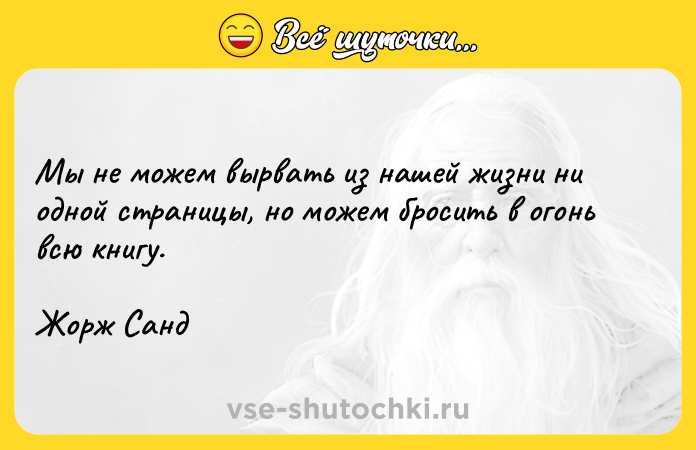 Цитата: Мы не можем вырвать из нашей жизни ни одной страницы, но можем бросить в огонь всю книгу.Жорж Санд