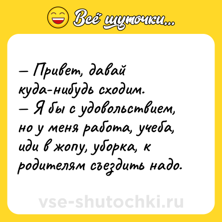 Шутка: — Привет, давай куда-нибудь сходим.<br>— Я бы с удовольствием, но у меня работа, учеба, иди в жопу, уборка, к родителям съездить надо.