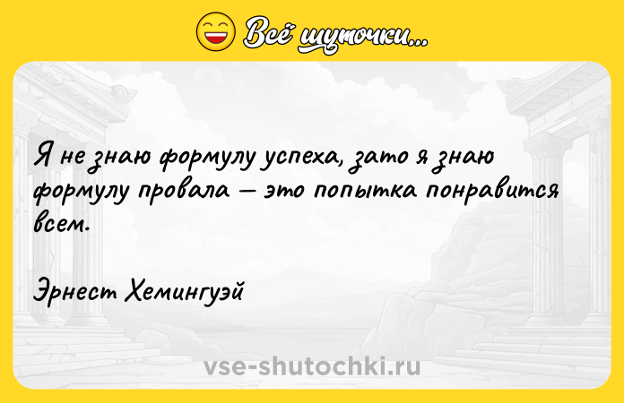 Цитата: Я не знаю формулу успеха, зато я знаю формулу провала это попытка понравится всем. Эрнест Хемингуэй