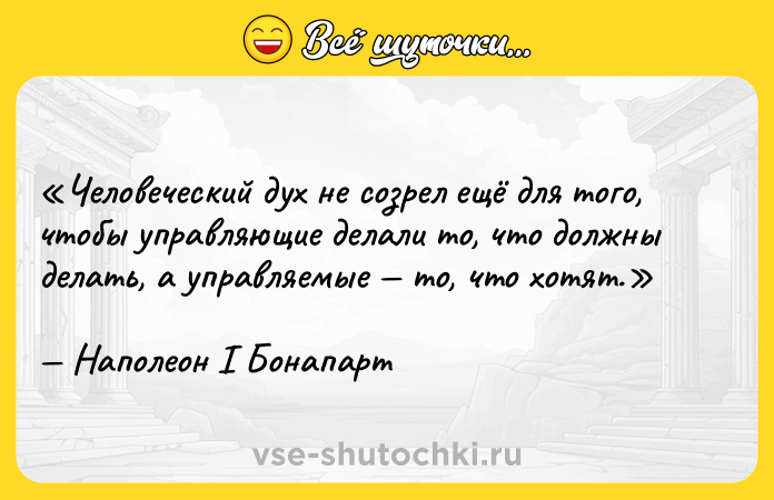 Цитата: Человеческий дух не созрел ещё для того, чтобы управляющие делали то, что должны делать, а управляемые то, что хотят.Наполеон I Бонапарт