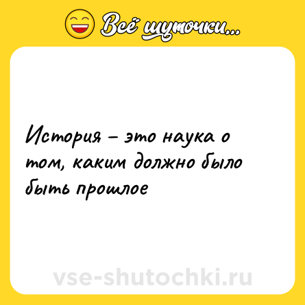 Шутка: История – это наука о том, каким должно было быть прошлое