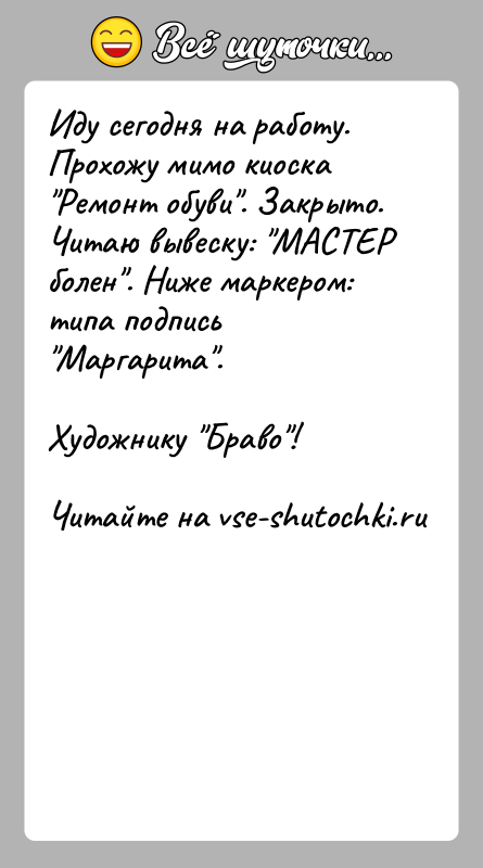 История: Иду сегодня на работу. Прохожу мимо киоска Ремонт обуви . Закрыто.Читаю вывеску: МАСТЕР болен . Ниже маркером: типа подпись Маргарита .Художнику Браво !