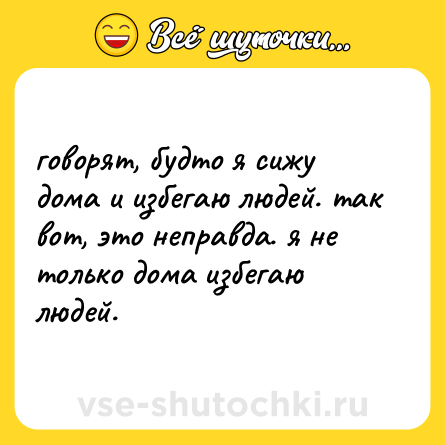 Шутка: говорят, будто я сижу дома и избегаю людей. так вот, это неправда. я не только дома избегаю людей.