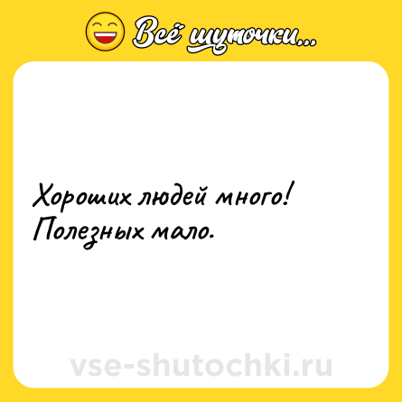 Шутка: Хороших людей много! Полезных мало.