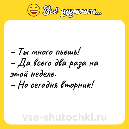Шутка: – Ты много пьешь!<br>– Да всего два раза на этой неделе.<br>– Но сегодня вторник!