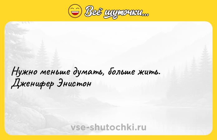 Цитата: Нужно меньше думать, больше жить.Дженифер Энистон
