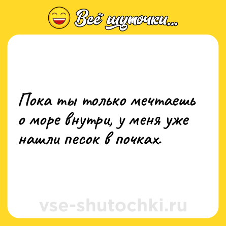 Шутка: Пока ты только мечтаешь о море внутри, у меня уже нашли песок в почках.