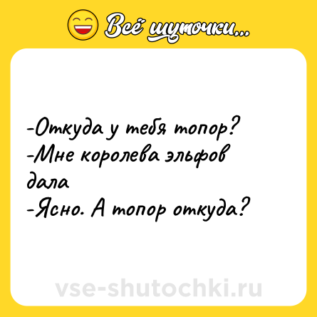 Шутка: -Откуда у тебя топор?<br>-Мне королева эльфов дала<br>-Ясно. А топор откуда?