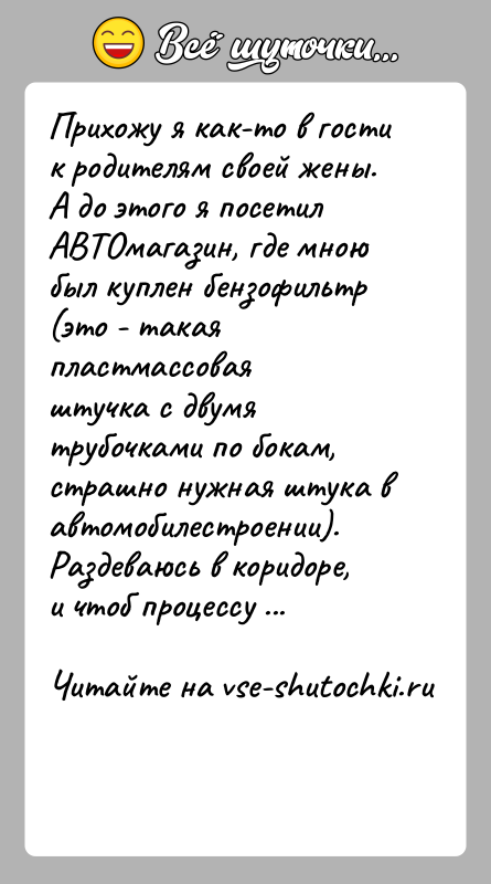 История: Прихожу я как-то в гости к родителям своей жены. А до этого я посетилАВТОмагазин, где мною был куплен бензофильтр (это
