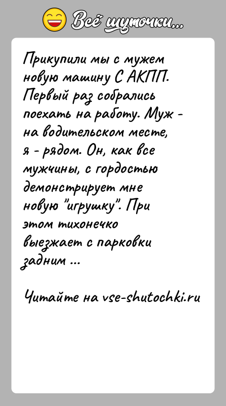 История: Прикупили мы с мужем новую машину С АКПП. Первый раз собрались поехать на работу. Муж - на водительском месте, я