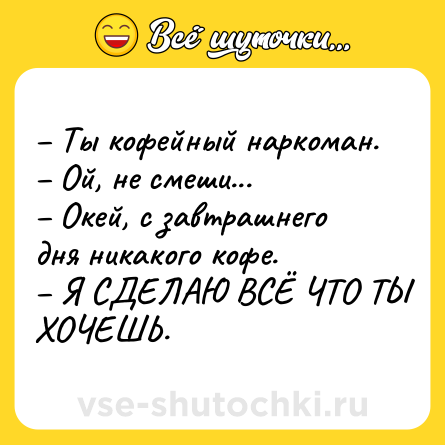 Шутка: – Ты кофейный наркоман.<br>– Ой, не смеши...<br>– Окей, с завтрашнего дня никакого кофе.<br>– Я СДЕЛАЮ ВСЁ ЧТО ТЫ ХОЧЕШЬ.