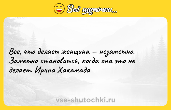 Цитата: Все, что делает женщина незаметно. Заметно становится, когда она это не делает. Ирина Хакамада