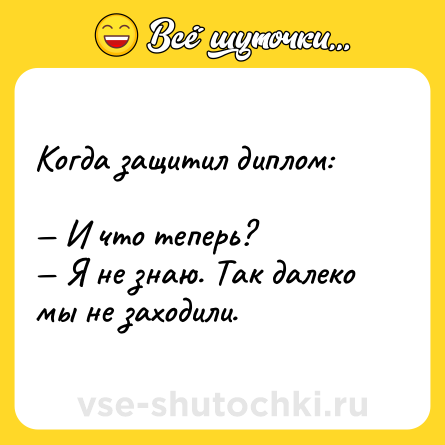 Шутка: Когда защитил диплом:<br><br>— И что теперь? <br>— Я не знаю. Так далеко мы не заходили.