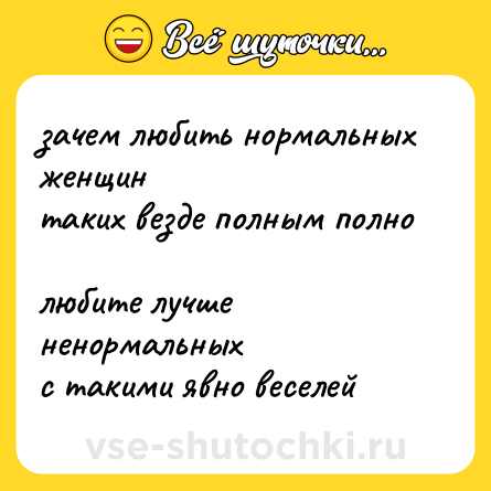 Шутка: зачем любить нормальных женщин таких везде полным полно любите лучше ненормальных с такими явно веселей