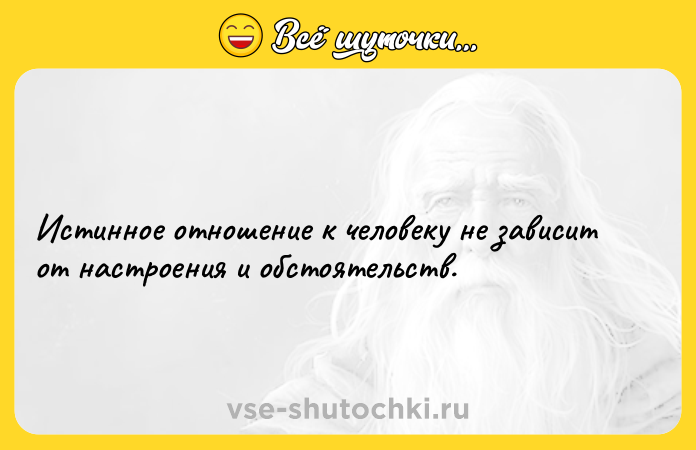 Цитата: Истинное отношение к человеку не зависит от настроения и обстоятельств.