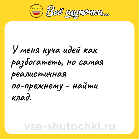 Шутка: У меня куча идей как разбогатеть, но самая реалистичная по-прежнему - найти клад. 