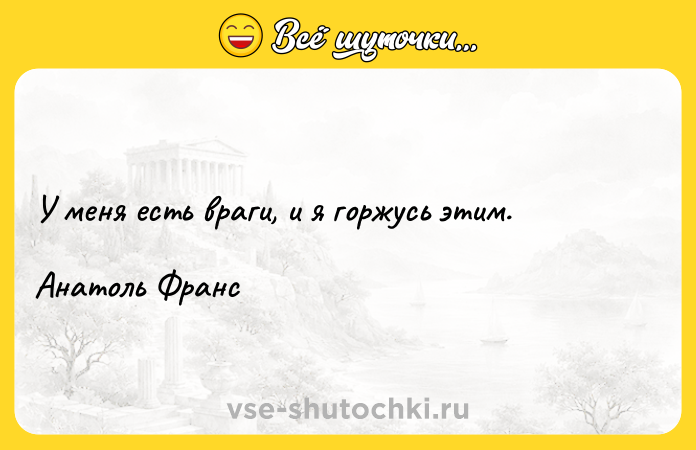 Цитата: У меня есть враги, и я горжусь этим. Анатоль Франс