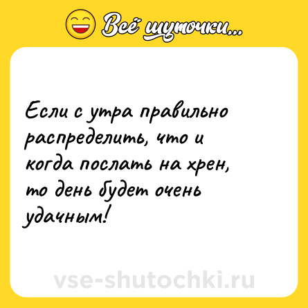 Шутка: Если с утра правильно распределить, что и когда послать на хрен, то день будет очень удачным! 