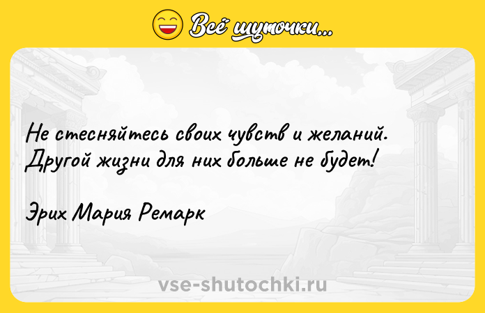 Цитата: Не стесняйтесь своих чувств и желаний. Другой жизни для них больше не будет!Эрих Мария Ремарк
