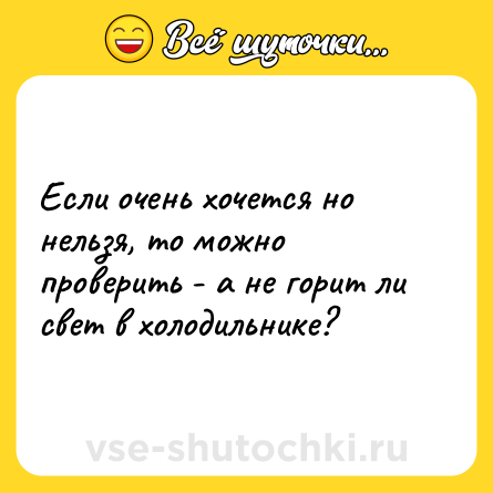 Шутка: Если очень хочется но нельзя, то можно проверить - а не горит ли свет в холодильнике?