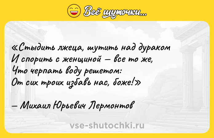 Цитата: Стыдить лжеца, шутить над дуракомИ спорить с женщиной все то же,Что черпать воду решетом:От сих троих избавь нас, боже!Михаил Юрьевич Лермонтов