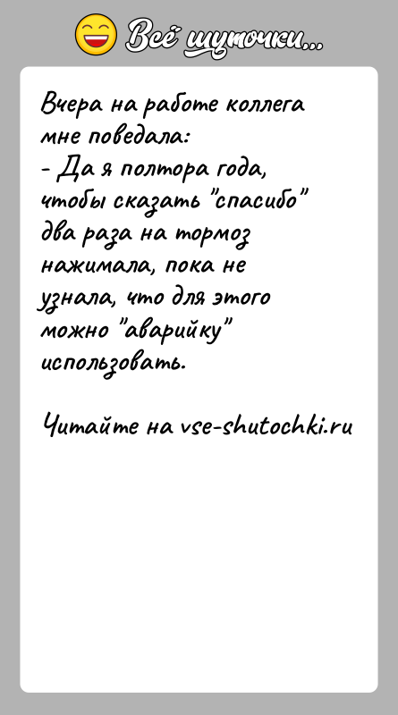 История: Вчера на работе коллега мне поведала:- Да я полтора года, чтобы сказать спасибо два раза на тормоз нажимала, пока не