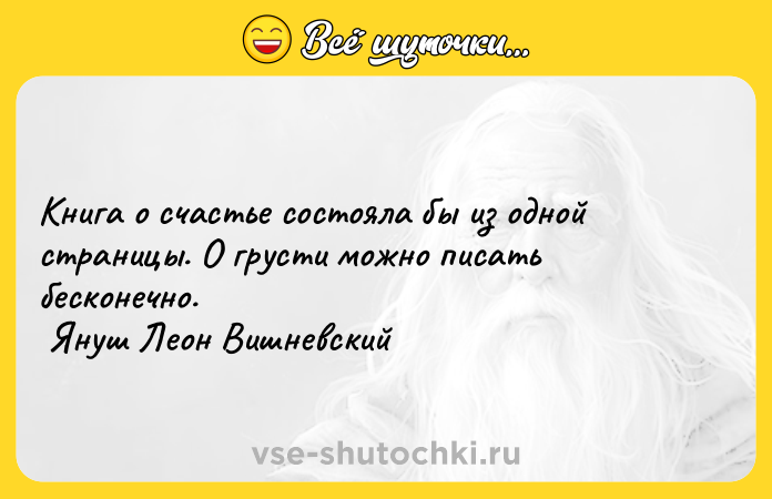 Цитата: Книга о счастье состояла бы из одной страницы. О грусти можно писать бесконечно. Януш Леон Вишневский