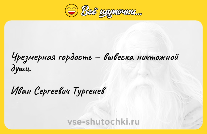 Цитата: Чрезмерная гордость вывеска ничтожной души.Иван Сергеевич Тургенев