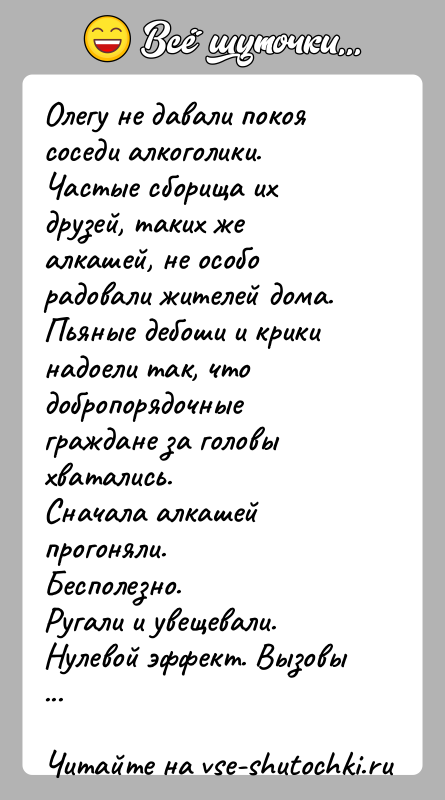 История: Олегу не давали покоя соседи алкоголики. Частые сборища их друзей, таких же алкашей, не особо радовали жителей дома. Пьяные дебоши