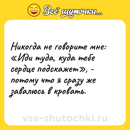 Шутка: Никогда не говорите мне: «Иди туда, куда тебе сердце подскажет», - потому что я сразу же завалюсь в кровать.