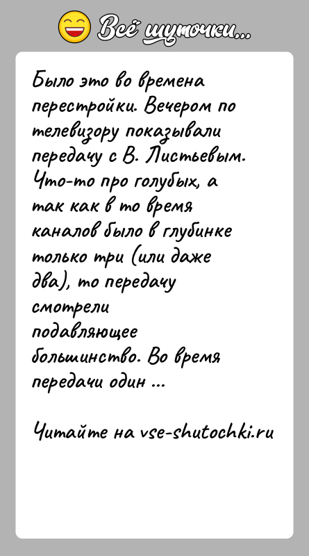 История: Было это во времена перестройки. Вечером по телевизору показывалипередачу с В. Листьевым. Что-то про голубых, а так как в то
