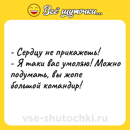 Шутка: - Сердцу не прикажешь!<br>- Я таки вас умоляю! Можно подумать, вы жопе большой командир!