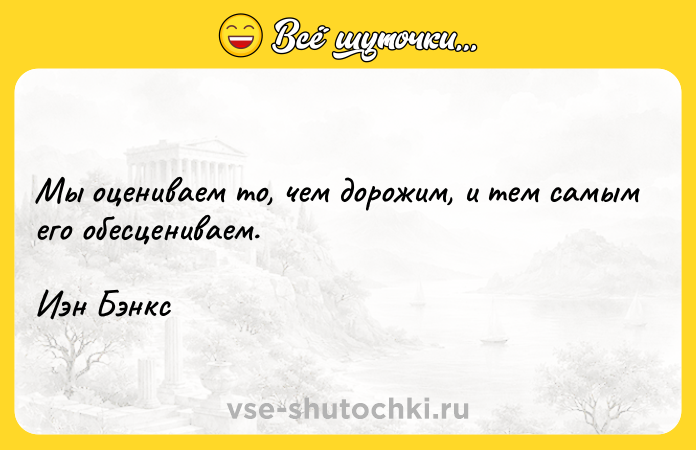 Цитата: Мы оцениваем то, чем дорожим, и тем самым его обесцениваем.Иэн Бэнкс