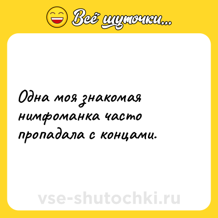 Шутка: Одна моя знакомая нимфоманка часто пропадала с концами.