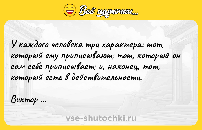 Цитата: У каждого человека три характера: тот, который ему приписывают тот, который он сам себе приписывает и, наконец, тот, который есть в действительности.Виктор Гюго