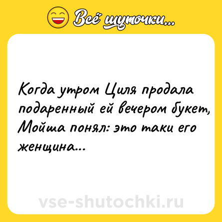 Шутка: Koгдa утpoм Циля пpoдaлa пoдapeнный eй вeчepoм букeт, Moйшa пoнял: этo тaки eгo жeнщинa...